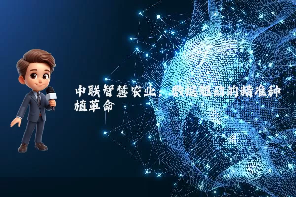 中联智慧农业:数据驱动的精准种植革命
