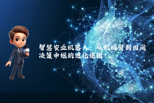 智慧农业机器人:从机械臂到田间决策中枢的进化逻辑