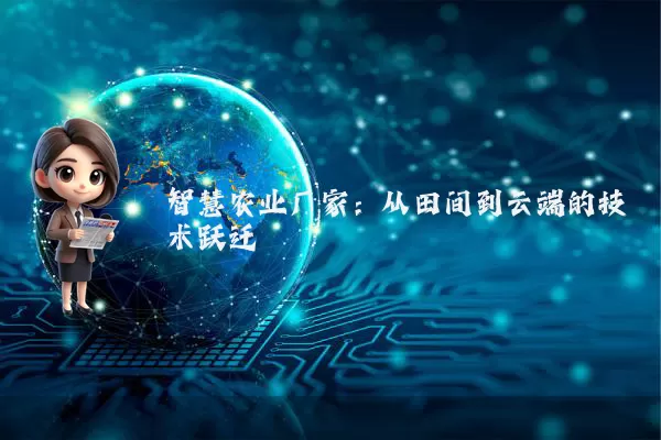 智慧农业厂家:从田间到云端的技术跃迁