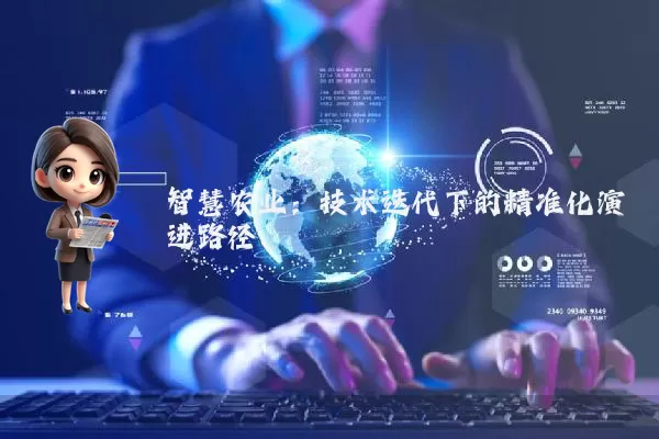 智慧农业:技术迭代下的精准化演进路径