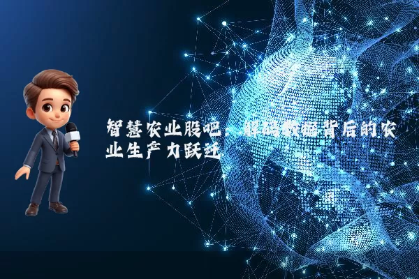 智慧农业股吧:解码数据背后的农业生产力跃迁